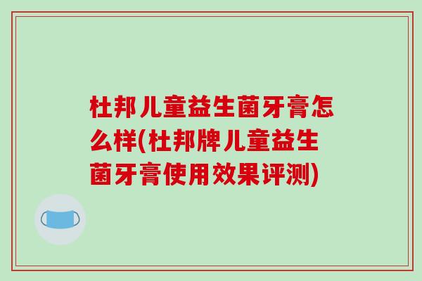 杜邦儿童益生菌牙膏怎么样(杜邦牌儿童益生菌牙膏使用效果评测)