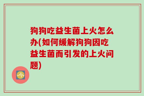 狗狗吃益生菌上火怎么办(如何缓解狗狗因吃益生菌而引发的上火问题) 狗狗吃益生菌上火怎么办(如何缓解狗狗因吃益生菌而引发的上火问题)