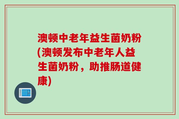 澳顿中老年益生菌奶粉(澳顿发布中老年人益生菌奶粉，助推肠道健康)