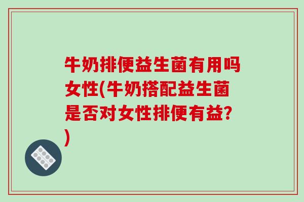 牛奶排便益生菌有用吗女性(牛奶搭配益生菌是否对女性排便有益？)