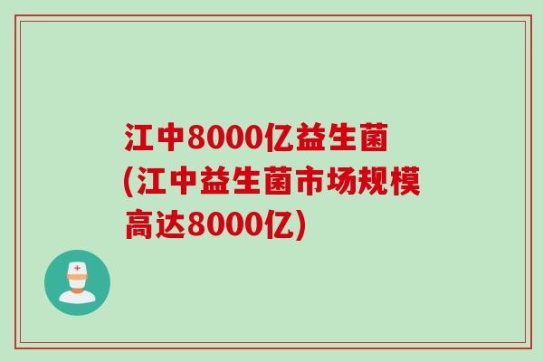 江中8000亿益生菌(江中益生菌市场规模高达8000亿)