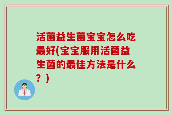 活菌益生菌宝宝怎么吃最好(宝宝服用活菌益生菌的最佳方法是什么？)