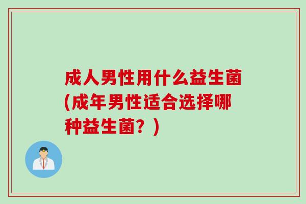 成人男性用什么益生菌(成年男性适合选择哪种益生菌？)