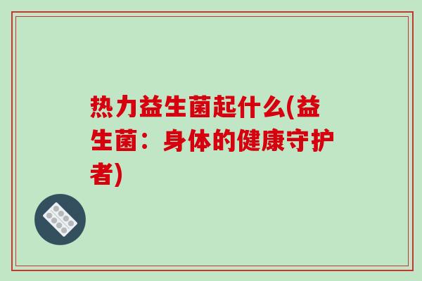 热力益生菌起什么(益生菌：身体的健康守护者)
