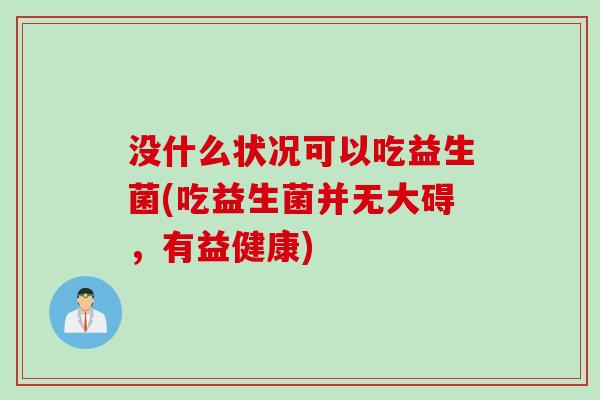 没什么状况可以吃益生菌(吃益生菌并无大碍，有益健康)