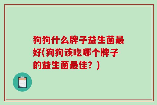 狗狗什么牌子益生菌好(狗狗该吃哪个牌子的益生菌佳？)