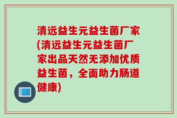清远益生元益生菌厂家(清远益生元益生菌厂家出品天然无添加优质益生菌，全面助力肠道健康)