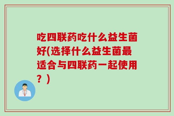 吃四联药吃什么益生菌好(选择什么益生菌最适合与四联药一起使用？)