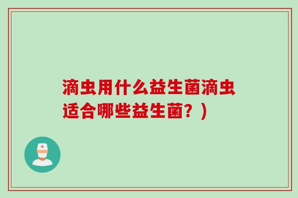 滴虫用什么益生菌滴虫适合哪些益生菌？)