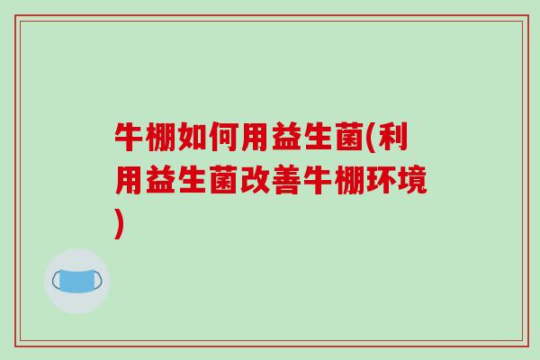 牛棚如何用益生菌(利用益生菌改善牛棚环境)