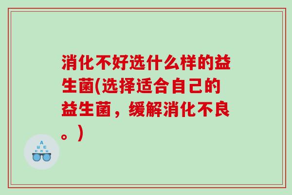 消化不好选什么样的益生菌(选择适合自己的益生菌，缓解消化不良。)