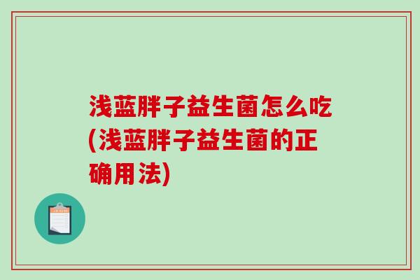 浅蓝胖子益生菌怎么吃(浅蓝胖子益生菌的正确用法)