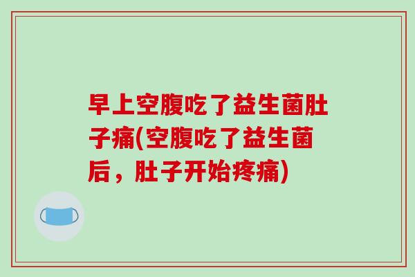 早上空腹吃了益生菌肚子痛(空腹吃了益生菌后，肚子开始疼痛)