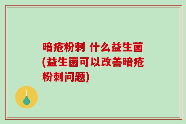 暗疮粉刺 什么益生菌(益生菌可以改善暗疮粉刺问题)