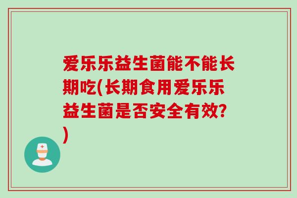 爱乐乐益生菌能不能长期吃(长期食用爱乐乐益生菌是否安全有效？)