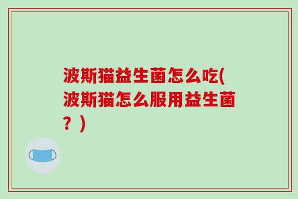 波斯猫益生菌怎么吃(波斯猫怎么服用益生菌？)