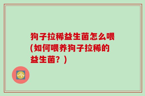 狗子拉稀益生菌怎么喂(如何喂养狗子拉稀的益生菌？)