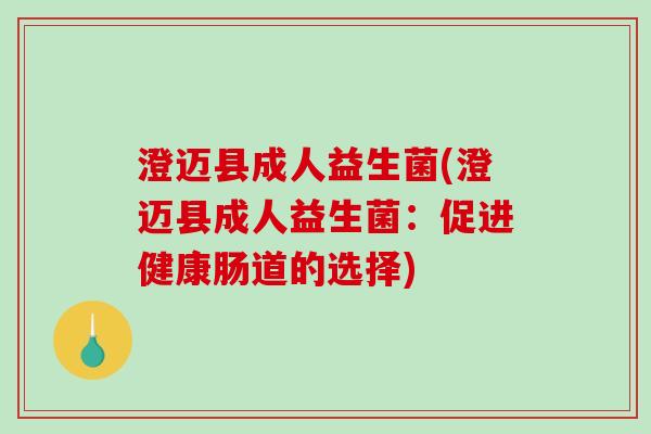 澄迈县成人益生菌(澄迈县成人益生菌：促进健康肠道的选择)