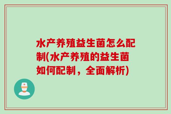 水产养殖益生菌怎么配制(水产养殖的益生菌如何配制，全面解析)
