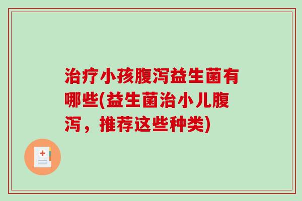治疗小孩腹泻益生菌有哪些(益生菌治小儿腹泻，推荐这些种类)