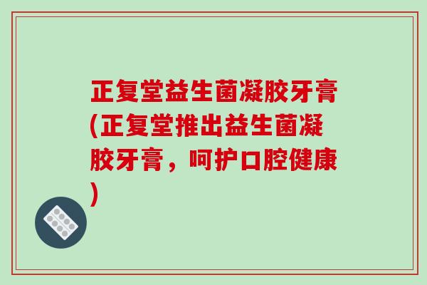 正复堂益生菌凝胶牙膏(正复堂推出益生菌凝胶牙膏，呵护口腔健康)