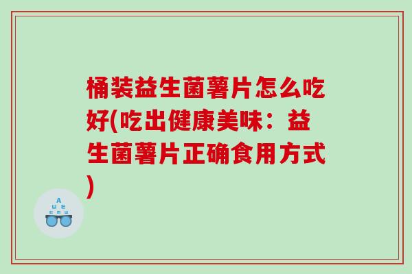 桶装益生菌薯片怎么吃好(吃出健康美味：益生菌薯片正确食用方式)
