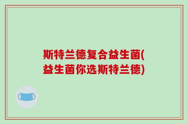斯特兰德复合益生菌(益生菌你选斯特兰德)
