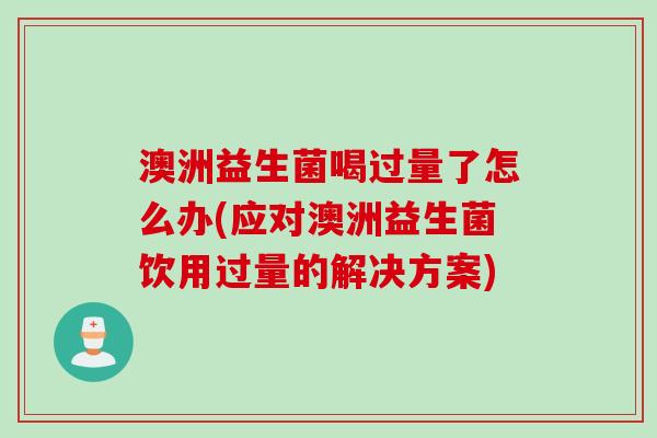 澳洲益生菌喝过量了怎么办(应对澳洲益生菌饮用过量的解决方案) 澳洲益生菌喝过量了怎么办(应对澳洲益生菌饮用过量的解决方案)