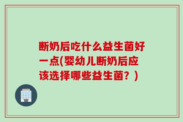 断奶后吃什么益生菌好一点(婴幼儿断奶后应该选择哪些益生菌？)