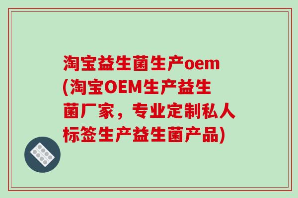 淘宝益生菌生产oem(淘宝OEM生产益生菌厂家，专业定制私人标签生产益生菌产品)
