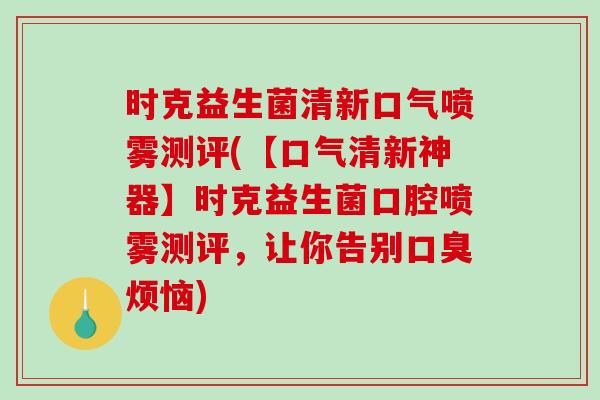 时克益生菌清新口气喷雾测评(【口气清新神器】时克益生菌口腔喷雾测评，让你告别口臭烦恼)