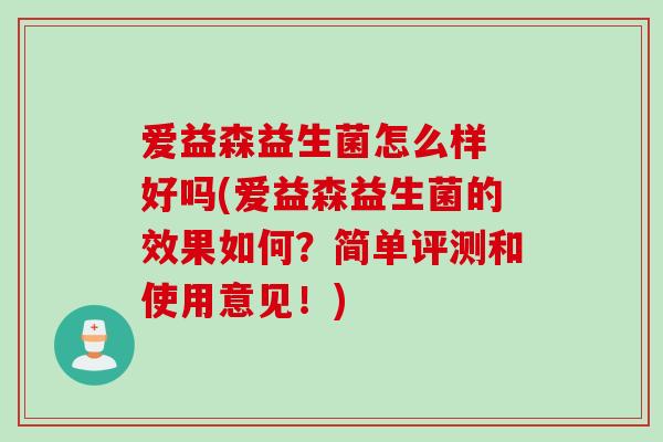 爱益森益生菌怎么样 好吗(爱益森益生菌的效果如何？简单评测和使用意见！)