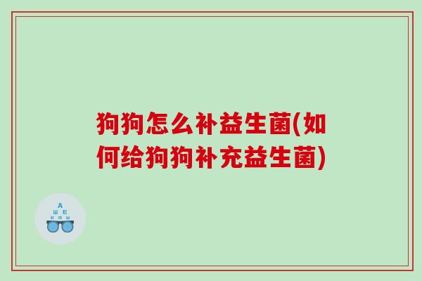 狗狗怎么补益生菌(如何给狗狗补充益生菌) 狗狗怎么补益生菌(如何给狗狗补充益生菌)