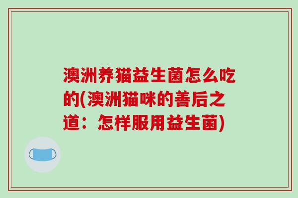 澳洲养猫益生菌怎么吃的(澳洲猫咪的善后之道：怎样服用益生菌)
