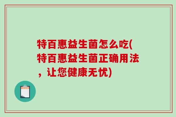 特百惠益生菌怎么吃(特百惠益生菌正确用法，让您健康无忧)