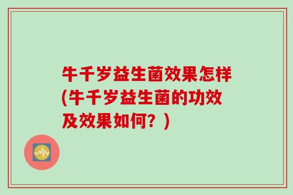 牛千岁益生菌效果怎样(牛千岁益生菌的功效及效果如何？)