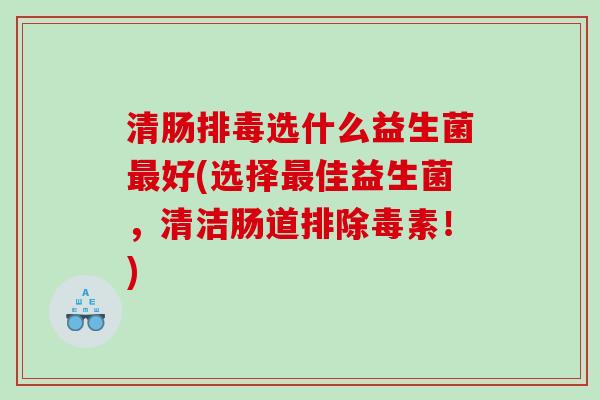 清肠排毒选什么益生菌最好(选择最佳益生菌，清洁肠道排除毒素！)