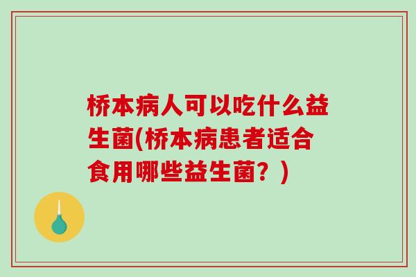 桥本病人可以吃什么益生菌(桥本病患者适合食用哪些益生菌？)