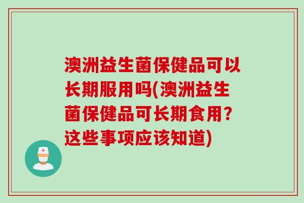 澳洲益生菌保健品可以长期服用吗(澳洲益生菌保健品可长期食用？这些事项应该知道)