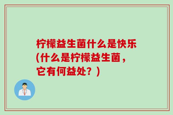 柠檬益生菌什么是快乐(什么是柠檬益生菌，它有何益处？)