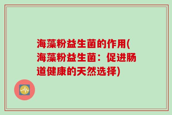 海藻粉益生菌的作用(海藻粉益生菌：促进肠道健康的天然选择)