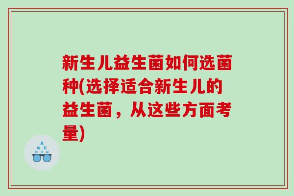 新生儿益生菌如何选菌种(选择适合新生儿的益生菌，从这些方面考量)