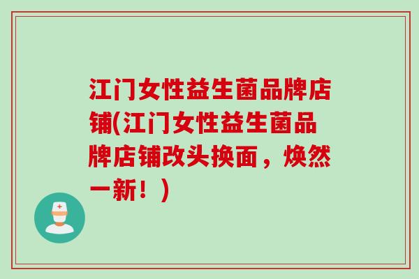 江门女性益生菌品牌店铺(江门女性益生菌品牌店铺改头换面,焕然一新!) 江门女性益生菌品牌店铺(江门女性益生菌品牌店铺改头换面,焕然一新!)