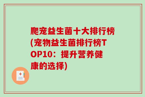 爬宠益生菌十大排行榜(宠物益生菌排行榜TOP10：提升营养健康的选择)