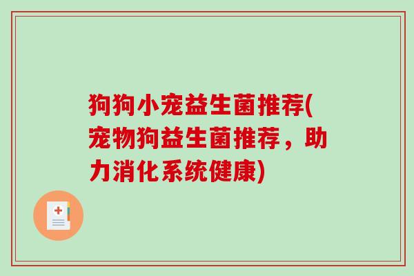 狗狗小宠益生菌推荐(宠物狗益生菌推荐,助力消化系统健康) 狗狗小宠益生菌推荐(宠物狗益生菌推荐,助力消化系统健康)