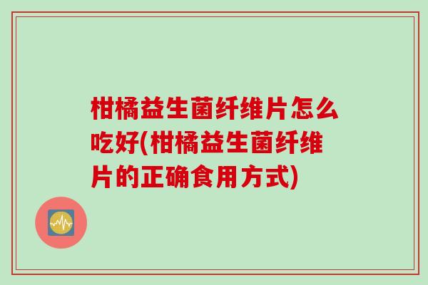 柑橘益生菌纤维片怎么吃好(柑橘益生菌纤维片的正确食用方式)