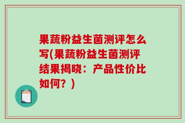 果蔬粉益生菌测评怎么写(果蔬粉益生菌测评结果揭晓：产品性价比如何？)