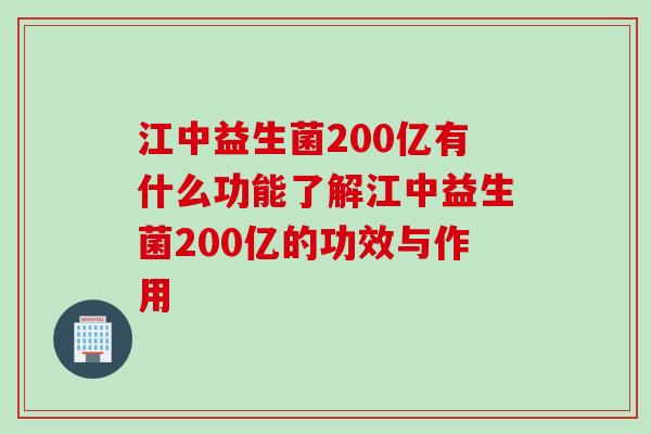 江中益生菌200亿有什么功能了解江中益生菌200亿的功效与作用