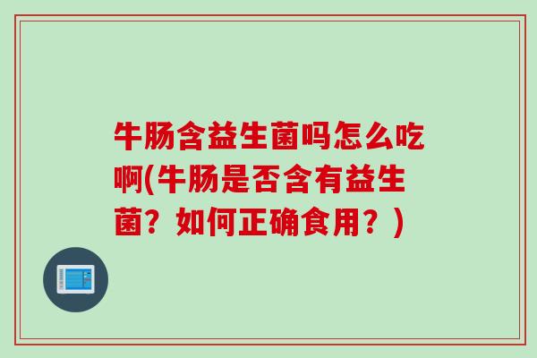 牛肠含益生菌吗怎么吃啊(牛肠是否含有益生菌？如何正确食用？)