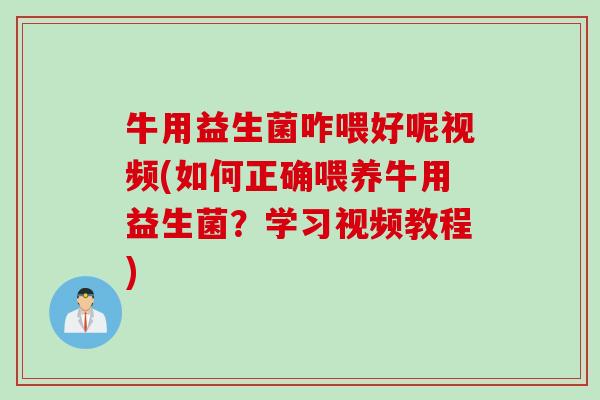 牛用益生菌咋喂好呢视频(如何正确喂养牛用益生菌？学习视频教程)